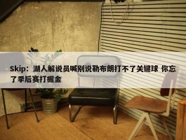 Skip：湖人解说员喊别说勒布朗打不了关键球 你忘了季后赛打掘金