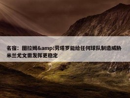 名宿：图拉姆&劳塔罗能给任何球队制造威胁 米兰尤文需发挥更稳定