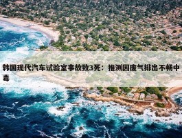 韩国现代汽车试验室事故致3死：推测因废气排出不畅中毒