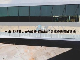 半场-多特暂2-0弗赖堡 拜尔破门恩梅查世界波建功