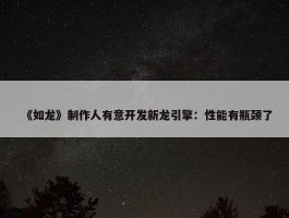 《如龙》制作人有意开发新龙引擎：性能有瓶颈了