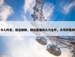 令人咋舌，就在刚刚，杨议直播间火力全开，大骂郭德纲