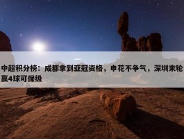 中超积分榜：成都拿到亚冠资格，申花不争气，深圳末轮赢4球可保级