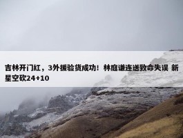 吉林开门红，3外援验货成功！林庭谦连送致命失误 新星空砍24+10