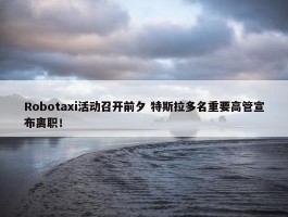 Robotaxi活动召开前夕 特斯拉多名重要高管宣布离职！