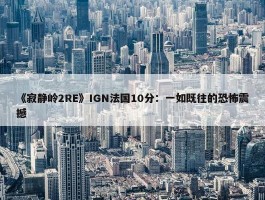 《寂静岭2RE》IGN法国10分：一如既往的恐怖震撼