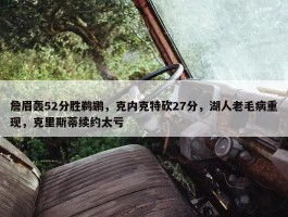 詹眉轰52分胜鹈鹕，克内克特砍27分，湖人老毛病重现，克里斯蒂续约太亏