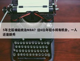 5年之后谁能统治NBA？这6位年轻小将有机会，一人还是新秀