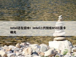 Intel还在坚持！Intel二代锐炫B580显卡曝光