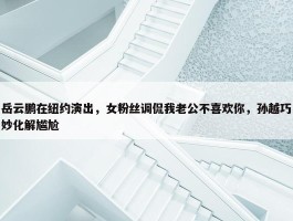 岳云鹏在纽约演出，女粉丝调侃我老公不喜欢你，孙越巧妙化解尴尬