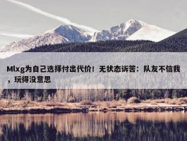 Mlxg为自己选择付出代价！无状态诉苦：队友不信我，玩得没意思