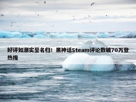 好评如潮实至名归！黑神话Steam评论数破70万登热搜