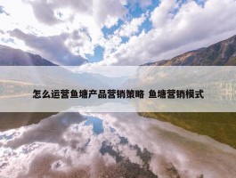 怎么运营鱼塘产品营销策略 鱼塘营销模式