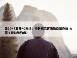 轰30+7三分+0失误：格林被流言激励自证身价 火箭不提前续约吗？