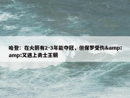 哈登：在火箭有2-3年能夺冠，但保罗受伤&amp;又遇上勇士王朝