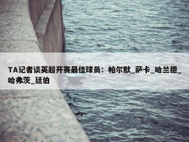 TA记者谈英超开赛最佳球员：帕尔默_萨卡_哈兰德_哈弗茨_廷伯