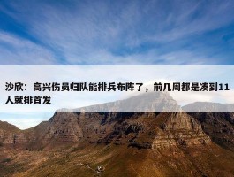 沙欣：高兴伤员归队能排兵布阵了，前几周都是凑到11人就排首发