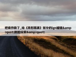 把续作毁了_给《异形隔离》低分的ign编辑&quot;跳脸玩家&quot;