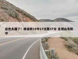 这也太强了！胡金秋19中17狂轰37分 无视山东防守