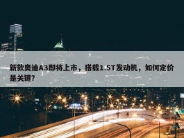 新款奥迪A3即将上市，搭载1.5T发动机，如何定价是关键？