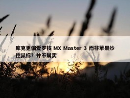 库克更偏爱罗技 MX Master 3 而非苹果妙控鼠标？并不属实