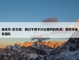 维克托-尼尔森：我们不得不讨论裁判的失误；西班牙是支强队