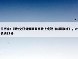 ️厉害！郑钦文获得武网亚军登上央视《新闻联播》，时长约17秒