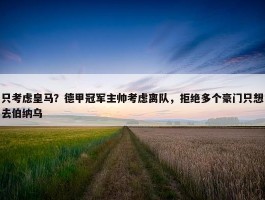 只考虑皇马？德甲冠军主帅考虑离队，拒绝多个豪门只想去伯纳乌