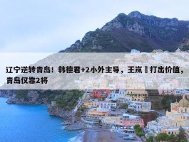 辽宁逆转青岛！韩德君+2小外主导，王岚嵚打出价值，青岛仅靠2将