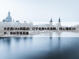 大逆袭CBA揭幕战！辽宁无敌4大金刚，核心爆砍39分，吴前悲情英雄