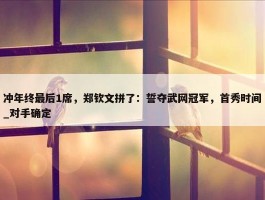 冲年终最后1席，郑钦文拼了：誓夺武网冠军，首秀时间_对手确定