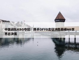 中国战队KBG夺冠！携手DFYG出征决胜巅峰M6世界总决赛