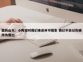 亚历山大：小阵容对我们来说并不陌生 我们不会以伤病作为借口