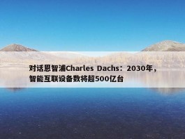 对话恩智浦Charles Dachs：2030年，智能互联设备数将超500亿台