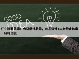 辽宁险胜天津！弗格继伟救赎，首发双外+二老稳定输出，杨鸣瑕疵