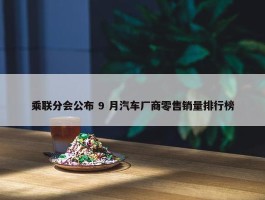 乘联分会公布 9 月汽车厂商零售销量排行榜