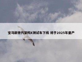 宝马新世代架构X测试车下线 将于2025年量产