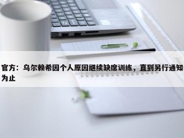 官方：乌尔赖希因个人原因继续缺席训练，直到另行通知为止