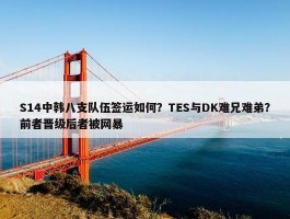 S14中韩八支队伍签运如何？TES与DK难兄难弟？前者晋级后者被网暴