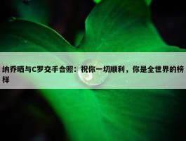 纳乔晒与C罗交手合照：祝你一切顺利，你是全世界的榜样