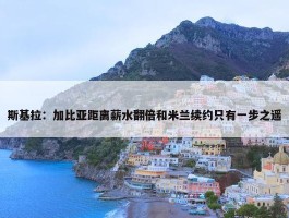 斯基拉：加比亚距离薪水翻倍和米兰续约只有一步之遥