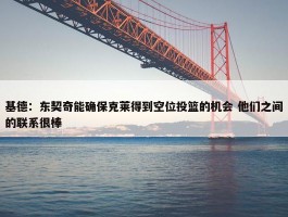 基德：东契奇能确保克莱得到空位投篮的机会 他们之间的联系很棒