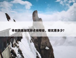 丰田凯美瑞优缺点有哪些，现优惠多少？