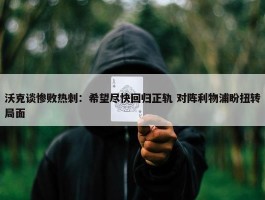 沃克谈惨败热刺：希望尽快回归正轨 对阵利物浦盼扭转局面