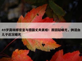 49岁龚琳娜官宣与德国丈夫离婚！原因疑曝光，俩混血儿子近况曝光