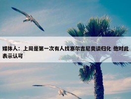 媒体人：上周是第一次有人找塞尔吉尼奥谈归化 他对此表示认可