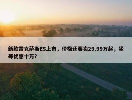 新款雷克萨斯ES上市，价格还要卖29.99万起，坐等优惠十万？