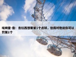 埃姆雷-詹：吉拉西想要第1个点球，但我对他说你可以罚第2个