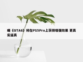 曝《GTA6》将在PS5Pro上获得增强效果 更真实逼真