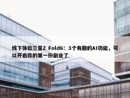 线下体验三星Z Fold6：3个有趣的AI功能，可以开启你的第一份副业了